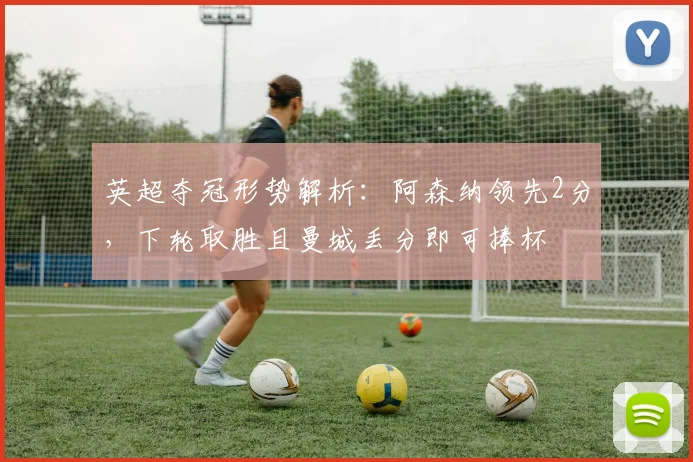 英超夺冠形势解析：阿森纳领先2分，下轮取胜且曼城丢分即可捧杯