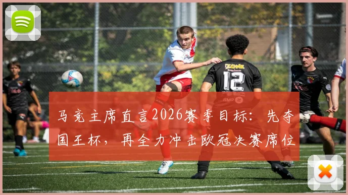 马竞主席直言2026赛季目标:先夺国王杯,再全力冲击欧冠决赛席位