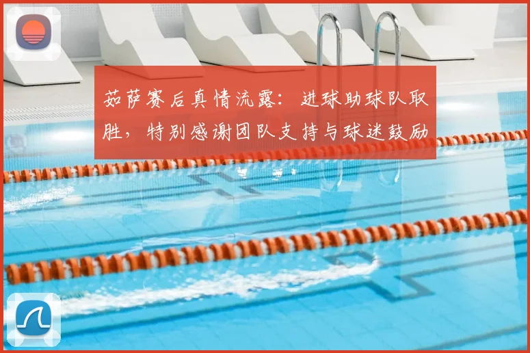 茹萨赛后真情流露：进球助球队取胜，特别感谢团队支持与球迷鼓励_1