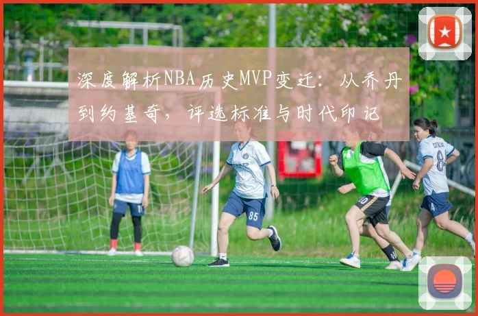 深度解析NBA历史MVP变迁:从乔丹到约基奇,评选标准与时代印记