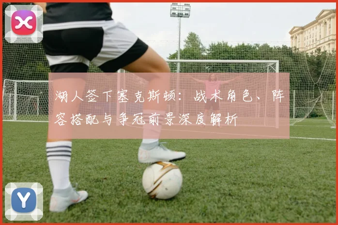 湖人签下塞克斯顿：战术角色、阵容搭配与争冠前景深度解析