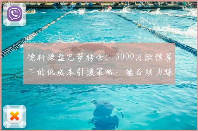 德科操盘巴萨转会:3000万欧预算下的低成本引援策略,能否助力球队卫冕西甲?