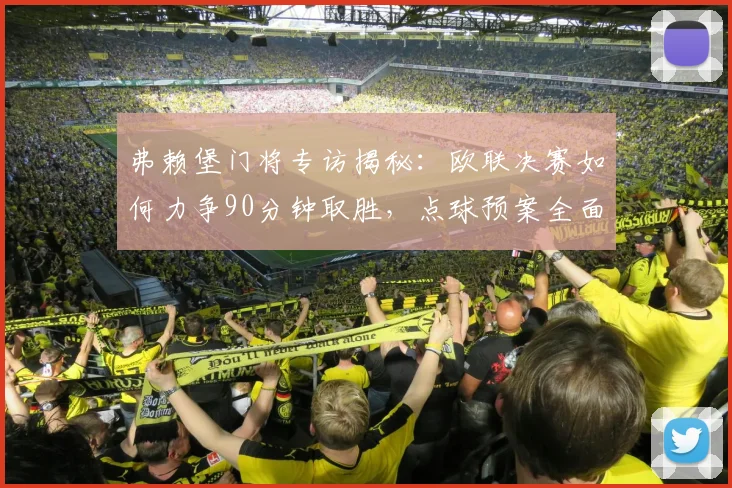 弗赖堡门将专访揭秘:欧联决赛如何力争90分钟取胜,点球预案全面解析