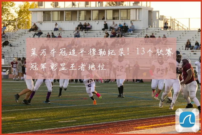 莱万夺冠追平穆勒纪录!13个联赛冠军彰显王者地位