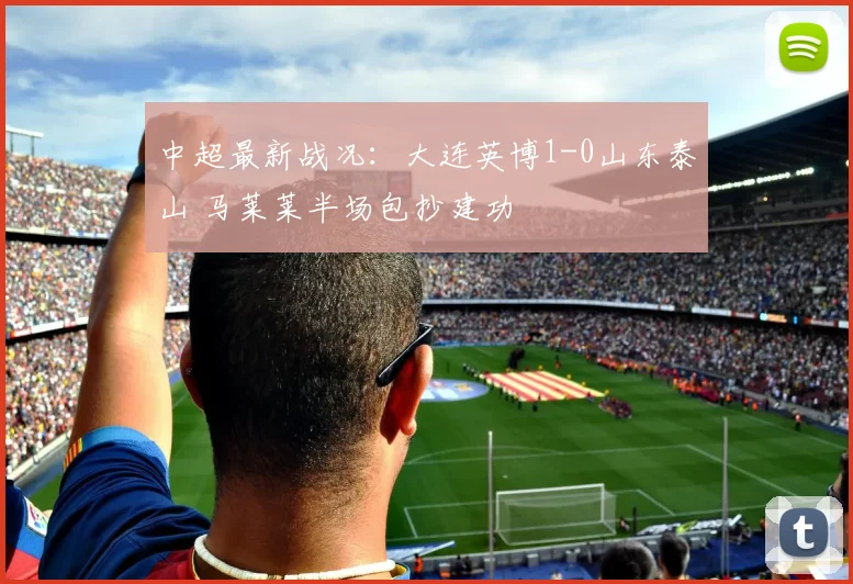 中超最新战况:大连英博1-0山东泰山 马莱莱半场包抄建功