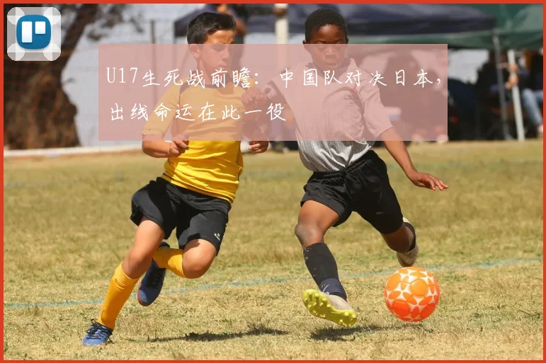 U17生死战前瞻:中国队对决日本,出线命运在此一役