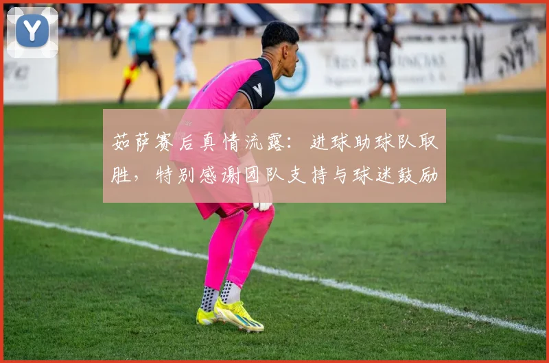 茹萨赛后真情流露:进球助球队取胜,特别感谢团队支持与球迷鼓励_1