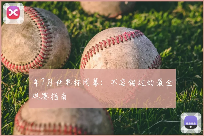 年7月世界杯闭幕：不容错过的最全观赛指南